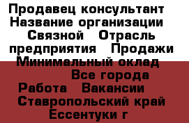 Продавец-консультант › Название организации ­ Связной › Отрасль предприятия ­ Продажи › Минимальный оклад ­ 30 000 - Все города Работа » Вакансии   . Ставропольский край,Ессентуки г.